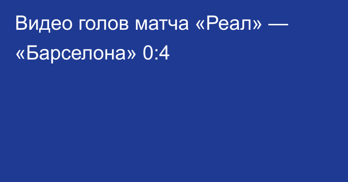 Видео голов матча «Реал» — «Барселона» 0:4