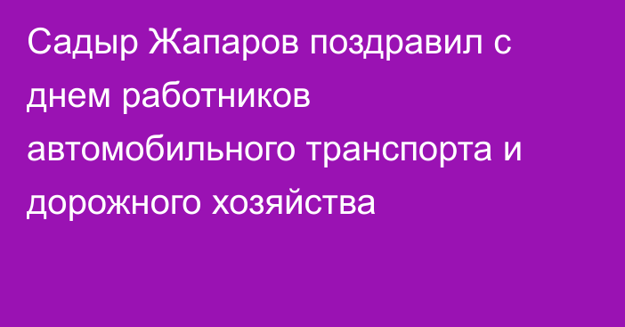 Садыр Жапаров поздравил с днем работников автомобильного транспорта и дорожного хозяйства