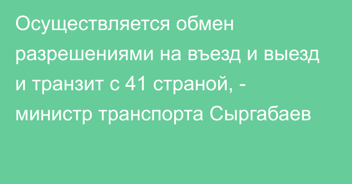 Осуществляется обмен разрешениями на въезд и выезд и транзит с 41 страной, - министр транспорта Сыргабаев