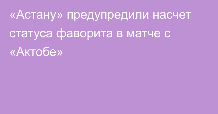 «Астану» предупредили насчет статуса фаворита в матче с «Актобе»