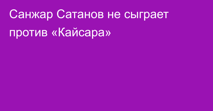 Санжар Сатанов не сыграет против «Кайсара»