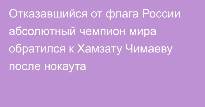 Отказавшийся от флага России абсолютный чемпион мира обратился к Хамзату Чимаеву после нокаута