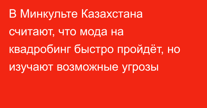 В Минкульте Казахстана считают, что мода на квадробинг быстро пройдёт, но изучают возможные угрозы