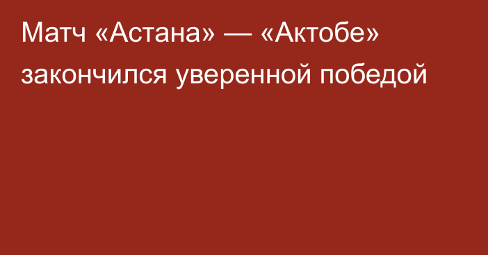 Матч «Астана» — «Актобе» закончился уверенной победой