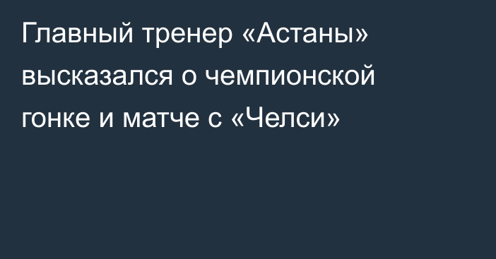 Главный тренер «Астаны» высказался о чемпионской гонке и матче с «Челси»