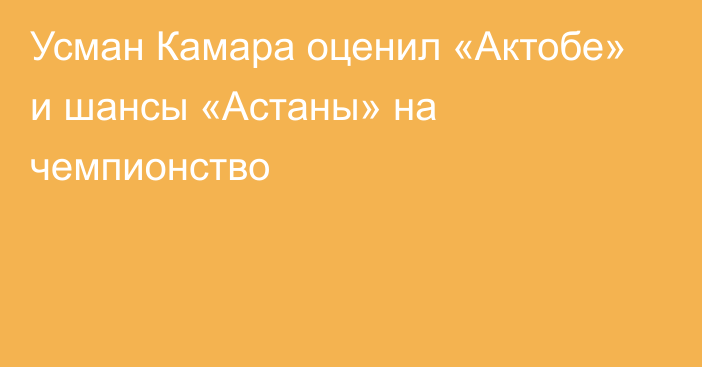 Усман Камара оценил «Актобе» и шансы «Астаны» на чемпионство