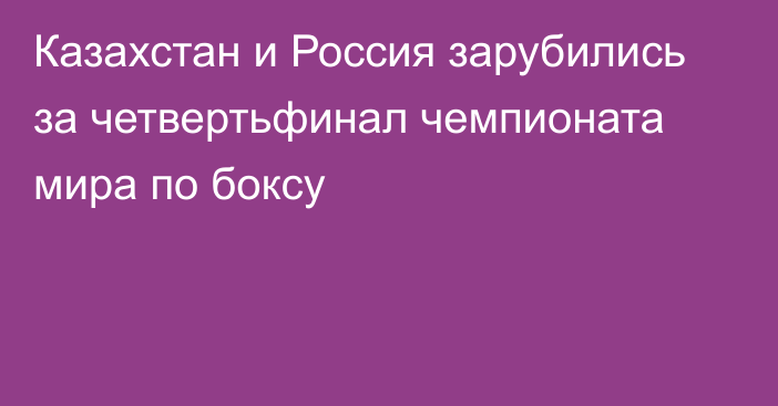 Казахстан и Россия зарубились за четвертьфинал чемпионата мира по боксу