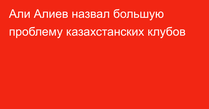 Али Алиев назвал большую проблему казахстанских клубов