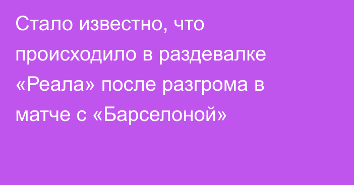 Стало известно, что происходило в раздевалке «Реала» после разгрома в матче с «Барселоной»