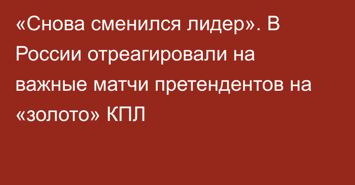 «Снова сменился лидер». В России отреагировали на важные матчи претендентов на «золото» КПЛ