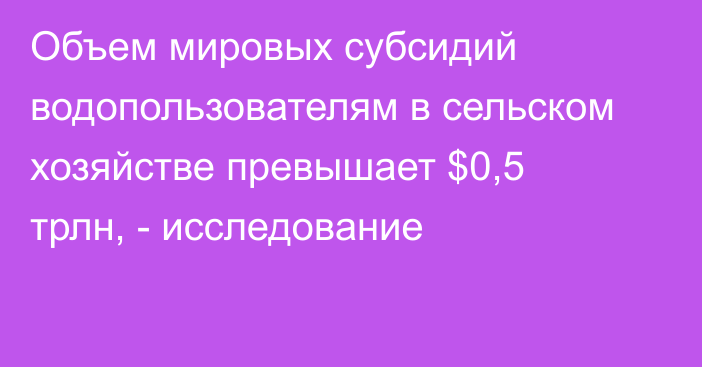 Объем мировых субсидий водопользователям в сельском хозяйстве превышает $0,5 трлн, - исследование