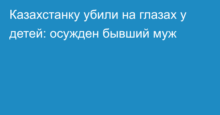 Казахстанку убили на глазах у детей: осужден бывший муж