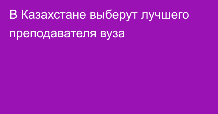 В Казахстане выберут лучшего преподавателя вуза