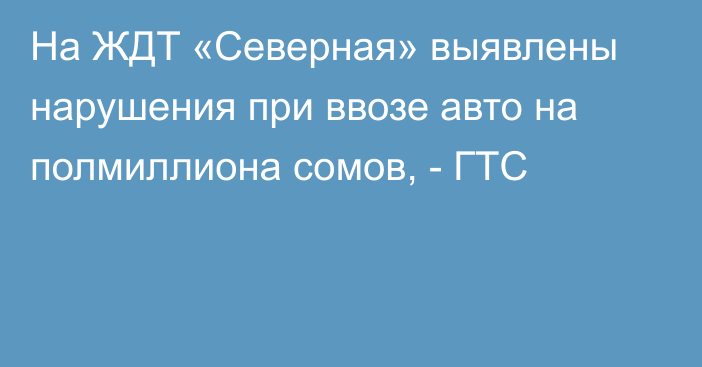 На ЖДТ «Северная» выявлены нарушения при ввозе авто на полмиллиона сомов, - ГТС