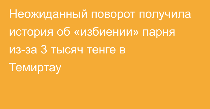 Неожиданный поворот получила история об «избиении» парня из-за 3 тысяч тенге в Темиртау