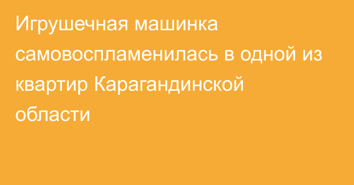 Игрушечная машинка самовоспламенилась в одной из квартир Карагандинской области