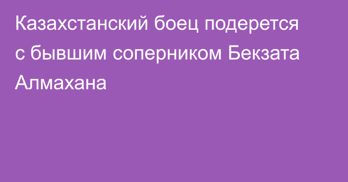 Казахстанский боец подерется с бывшим соперником Бекзата Алмахана