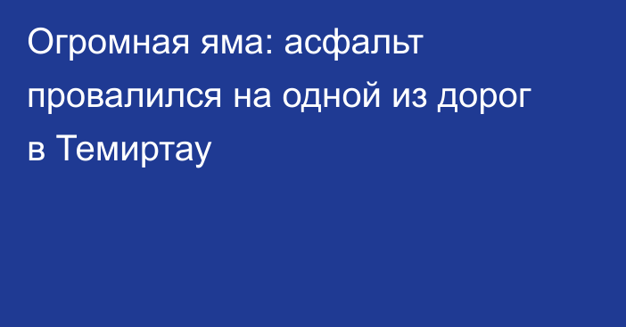 Огромная яма: асфальт провалился на одной из дорог в Темиртау