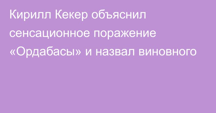 Кирилл Кекер объяснил сенсационное поражение «Ордабасы» и назвал виновного