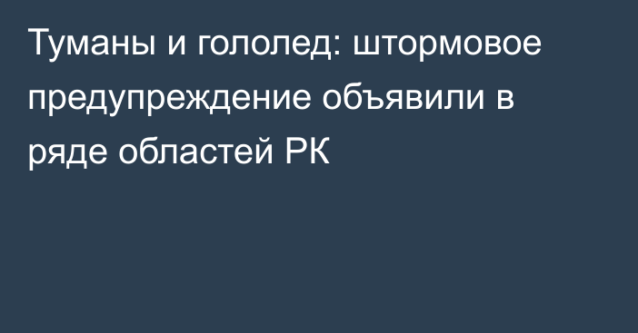 Туманы и гололед: штормовое предупреждение объявили в ряде областей РК