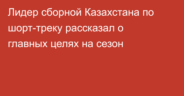 Лидер сборной Казахстана по шорт-треку рассказал о главных целях на сезон