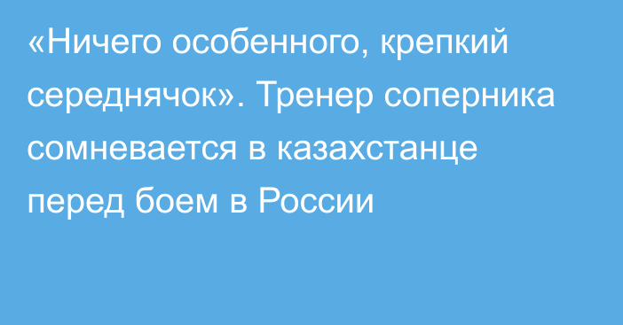 «Ничего особенного, крепкий середнячок». Тренер соперника сомневается в казахстанце перед боем в России