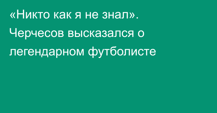 «Никто как я не знал». Черчесов высказался о легендарном футболисте