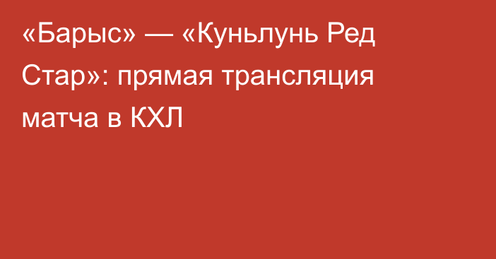 «Барыс» — «Куньлунь Ред Стар»: прямая трансляция матча в КХЛ