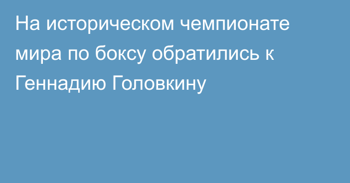 На историческом чемпионате мира по боксу обратились к Геннадию Головкину