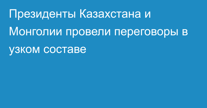 Президенты Казахстана и Монголии провели переговоры в узком составе