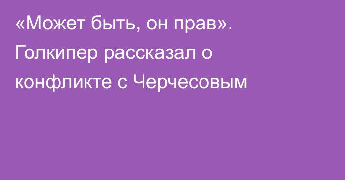 «Может быть, он прав». Голкипер рассказал о конфликте с Черчесовым