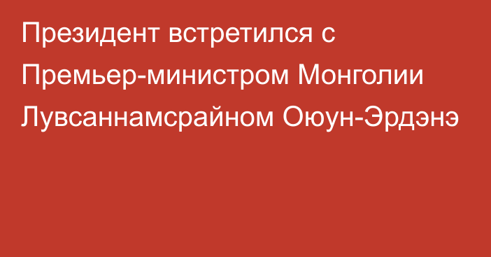 Президент встретился с Премьер-министром Монголии Лувсаннамсрайном Оюун-Эрдэнэ