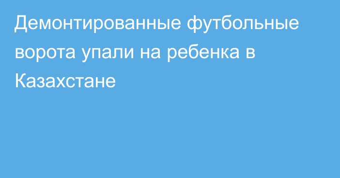 Демонтированные футбольные ворота упали на ребенка в Казахстане