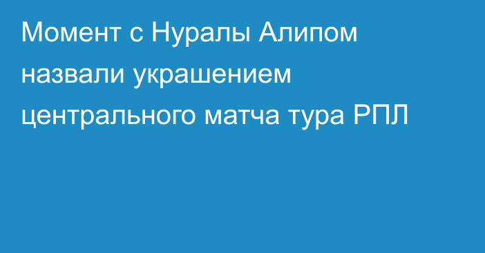 Момент с Нуралы Алипом назвали украшением центрального матча тура РПЛ