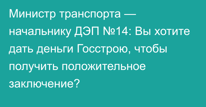 Министр транспорта — начальнику ДЭП №14: Вы хотите дать деньги Госстрою, чтобы получить положительное заключение?