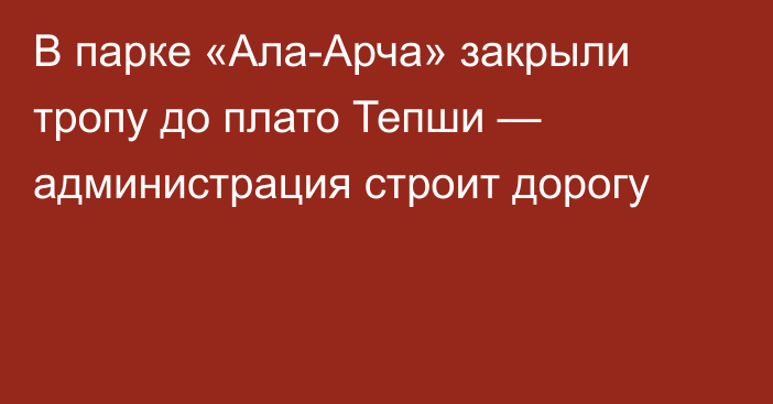 В парке «Ала-Арча» закрыли тропу до плато Тепши — администрация строит дорогу