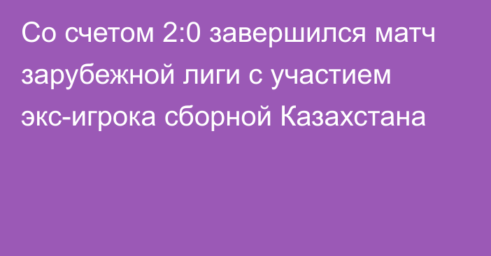 Со счетом 2:0 завершился матч зарубежной лиги с участием экс-игрока сборной Казахстана