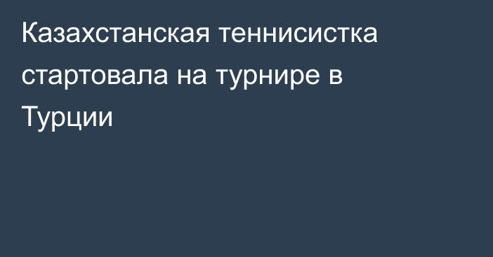 Казахстанская теннисистка стартовала на турнире в Турции