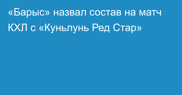 «Барыс» назвал состав на матч КХЛ с «Куньлунь Ред Стар»