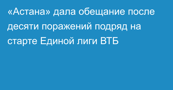 «Астана» дала обещание после десяти поражений подряд на старте Единой лиги ВТБ