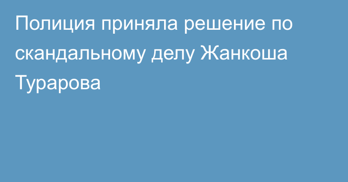 Полиция приняла решение по скандальному делу Жанкоша Турарова