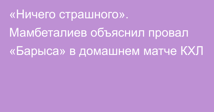 «Ничего страшного». Мамбеталиев объяснил провал «Барыса» в домашнем матче КХЛ