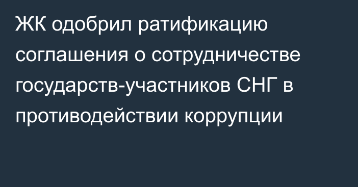 ЖК одобрил ратификацию соглашения о сотрудничестве государств-участников СНГ в противодействии коррупции