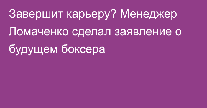 Завершит карьеру? Менеджер Ломаченко сделал заявление о будущем боксера