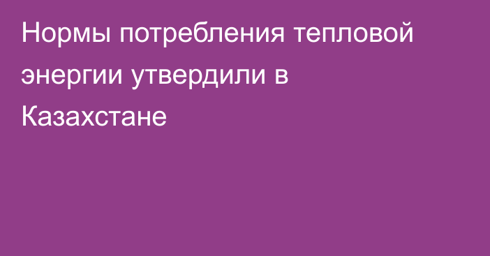 Нормы потребления тепловой энергии утвердили в Казахстане