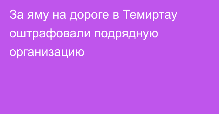 За яму на дороге в Темиртау оштрафовали подрядную организацию