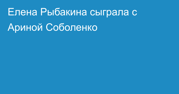 Елена Рыбакина сыграла с Ариной Соболенко