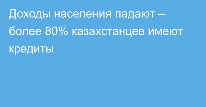 Доходы населения падают – более 80% казахстанцев имеют кредиты