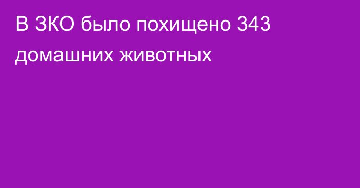 В ЗКО было похищено 343 домашних животных