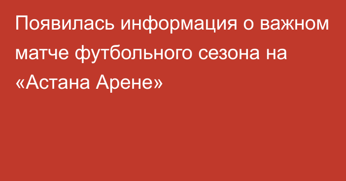 Появилась информация о важном матче футбольного сезона на «Астана Арене»